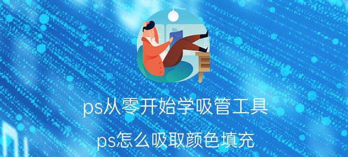 ps从零开始学吸管工具 ps怎么吸取颜色填充？